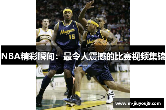 NBA精彩瞬间：最令人震撼的比赛视频集锦