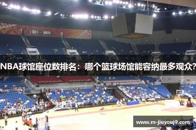 NBA球馆座位数排名：哪个篮球场馆能容纳最多观众？
