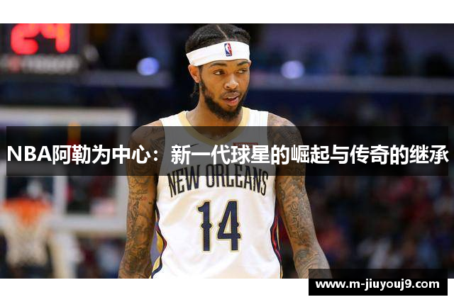 NBA阿勒为中心：新一代球星的崛起与传奇的继承