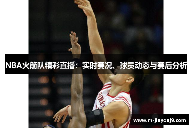 NBA火箭队精彩直播：实时赛况、球员动态与赛后分析