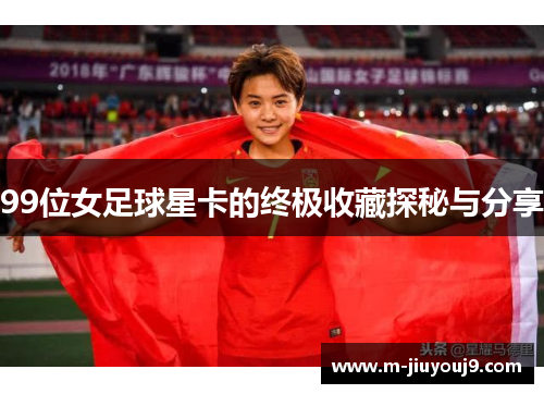 99位女足球星卡的终极收藏探秘与分享