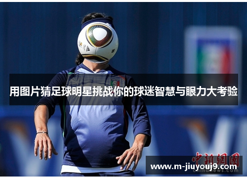 用图片猜足球明星挑战你的球迷智慧与眼力大考验