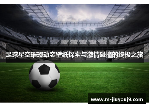 足球星空璀璨动态壁纸探索与激情碰撞的终极之旅