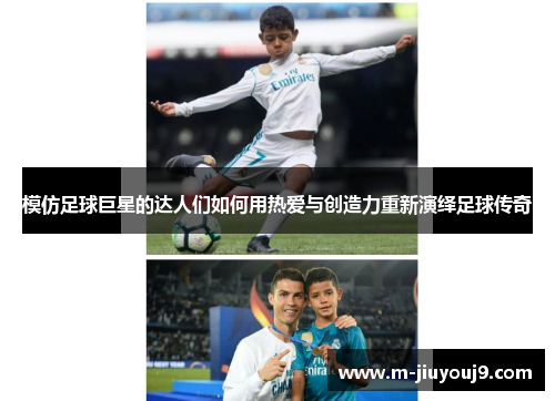 模仿足球巨星的达人们如何用热爱与创造力重新演绎足球传奇
