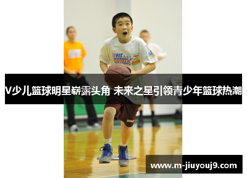 V少儿篮球明星崭露头角 未来之星引领青少年篮球热潮