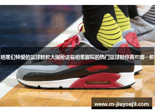 明星们钟爱的篮球鞋款大揭秘这些明星脚踩的热门篮球鞋你喜欢哪一款
