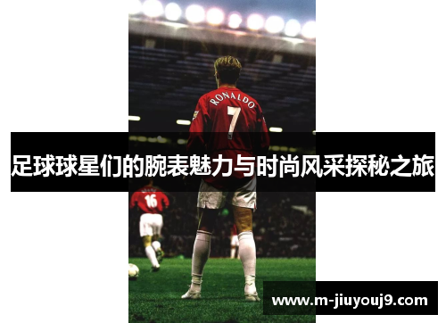 足球球星们的腕表魅力与时尚风采探秘之旅