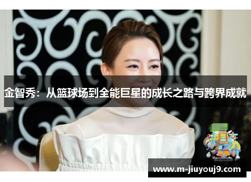 金智秀：从篮球场到全能巨星的成长之路与跨界成就