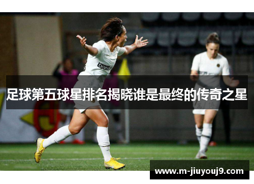 足球第五球星排名揭晓谁是最终的传奇之星