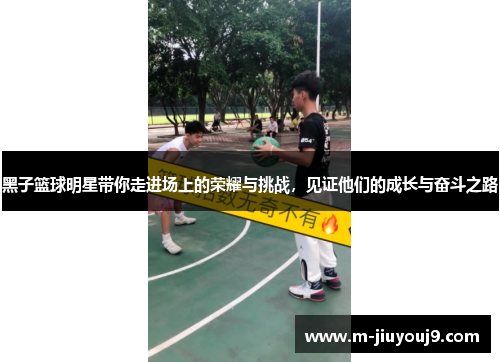 黑子篮球明星带你走进场上的荣耀与挑战，见证他们的成长与奋斗之路