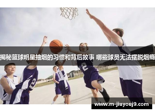 揭秘篮球明星抽烟的习惯和背后故事 哪些球员无法摆脱烟瘾