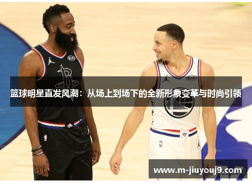 篮球明星直发风潮：从场上到场下的全新形象变革与时尚引领