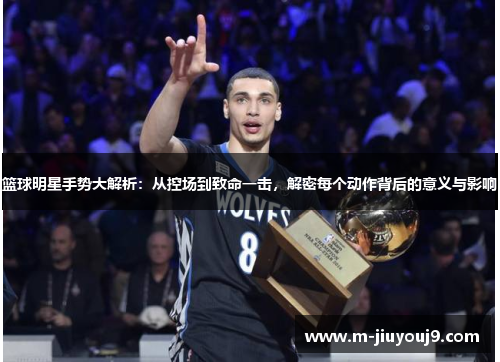篮球明星手势大解析：从控场到致命一击，解密每个动作背后的意义与影响