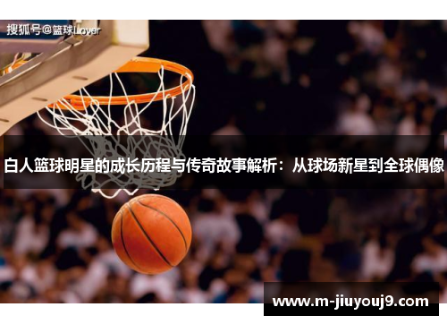 白人篮球明星的成长历程与传奇故事解析：从球场新星到全球偶像
