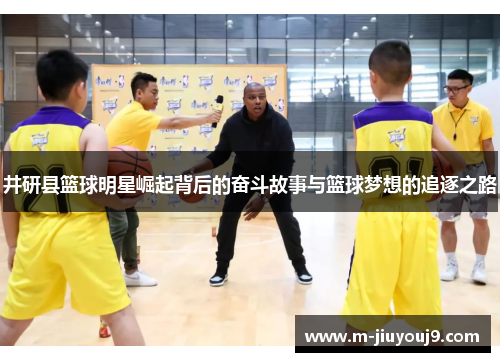 井研县篮球明星崛起背后的奋斗故事与篮球梦想的追逐之路